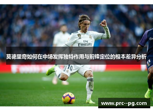 莫德里奇如何在中场发挥独特作用与前锋定位的根本差异分析