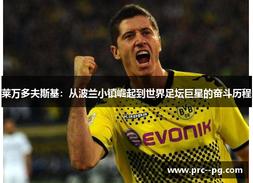 莱万多夫斯基:从波兰小镇崛起到世界足坛巨星的奋斗历程 莱万多夫斯基:从波兰小镇崛起到世界足坛巨星的奋斗历程