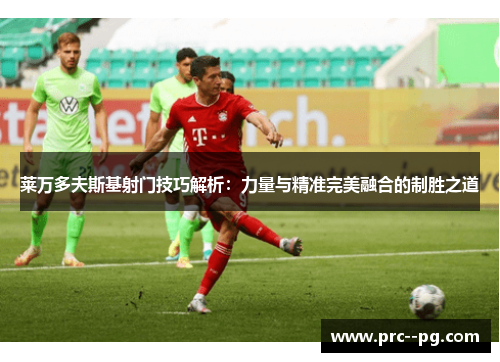 莱万多夫斯基射门技巧解析:力量与精准完美融合的制胜之道 莱万多夫斯基射门技巧解析:力量与精准完美融合的制胜之道