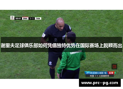 谢里夫足球俱乐部如何凭借独特优势在国际赛场上脱颖而出