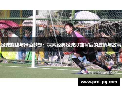 足球旋律与绿茵梦想:探索经典足球歌曲背后的激情与故事 足球旋律与绿茵梦想:探索经典足球歌曲背后的激情与故事