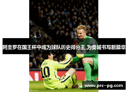阿圭罗在国王杯中成为球队历史得分王 为曼城书写新篇章 阿圭罗在国王杯中成为球队历史得分王 为曼城书写新篇章