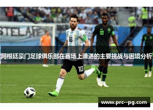 阿根廷豪门足球俱乐部在赛场上遭遇的主要挑战与困境分析