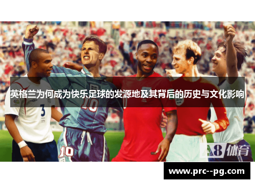 英格兰为何成为快乐足球的发源地及其背后的历史与文化影响