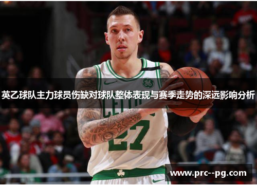 英乙球队主力球员伤缺对球队整体表现与赛季走势的深远影响分析