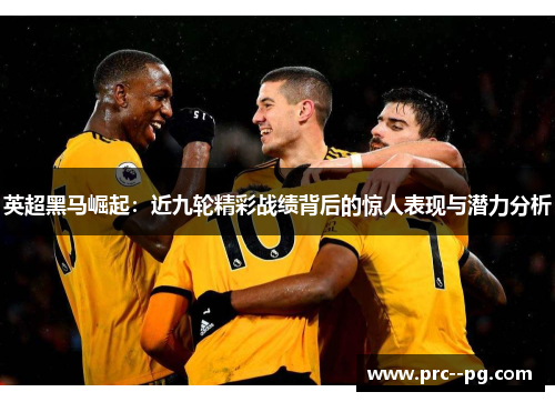 英超黑马崛起:近九轮精彩战绩背后的惊人表现与潜力分析 英超黑马崛起:近九轮精彩战绩背后的惊人表现与潜力分析