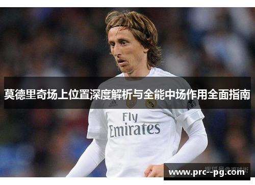 莫德里奇场上位置深度解析与全能中场作用全面指南