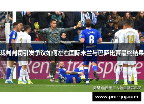 裁判判罚引发争议如何左右国际米兰与巴萨比赛最终结果