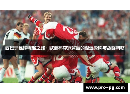 西班牙足球崛起之路：欧洲杯夺冠背后的深远影响与战略调整