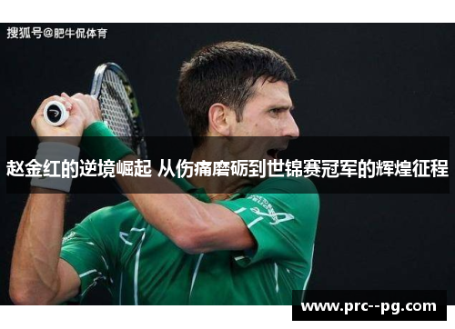 赵金红的逆境崛起 从伤痛磨砺到世锦赛冠军的辉煌征程