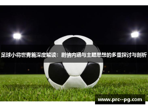 足球小将世青篇深度解读：剧情内涵与主题思想的多重探讨与剖析