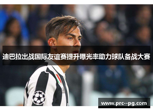 迪巴拉出战国际友谊赛提升曝光率助力球队备战大赛