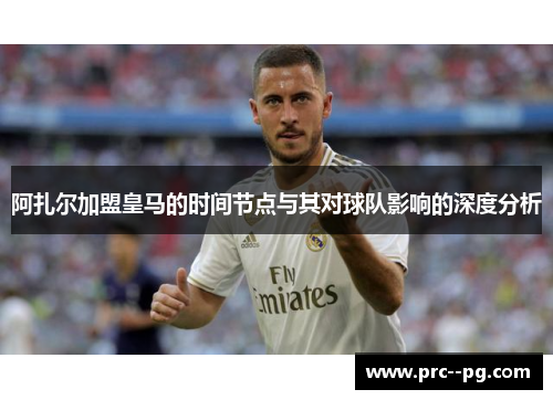 阿扎尔加盟皇马的时间节点与其对球队影响的深度分析
