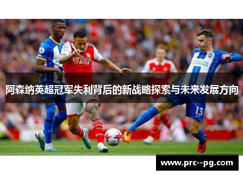 阿森纳英超冠军失利背后的新战略探索与未来发展方向