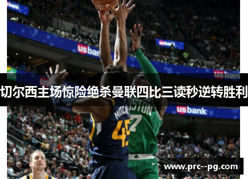 切尔西主场惊险绝杀曼联四比三读秒逆转胜利