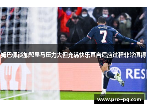 姆巴佩谈加盟皇马压力大但充满快乐直言适应过程非常值得