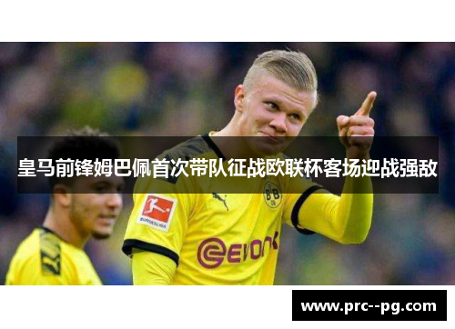 皇马前锋姆巴佩首次带队征战欧联杯客场迎战强敌 皇马前锋姆巴佩首次带队征战欧联杯客场迎战强敌