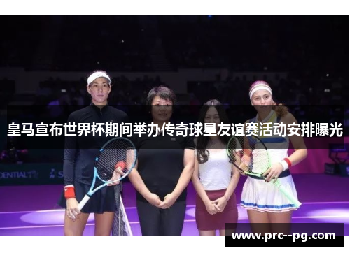 皇马宣布世界杯期间举办传奇球星友谊赛活动安排曝光 皇马宣布世界杯期间举办传奇球星友谊赛活动安排曝光