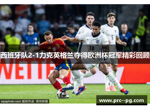 西班牙队2-1力克英格兰夺得欧洲杯冠军精彩回顾