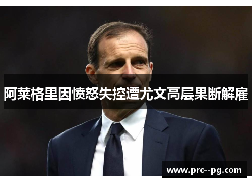 阿莱格里因愤怒失控遭尤文高层果断解雇 阿莱格里因愤怒失控遭尤文高层果断解雇