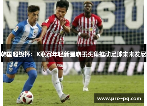 韩国超级杯：K联赛年轻新星崭露头角推动足球未来发展