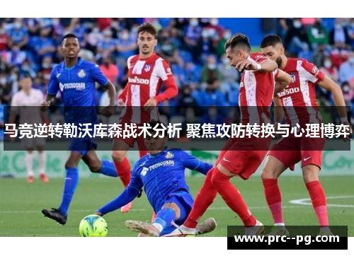 马竞逆转勒沃库森战术分析 聚焦攻防转换与心理博弈
