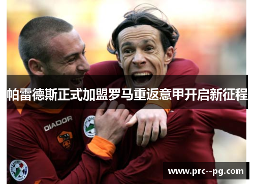 帕雷德斯正式加盟罗马重返意甲开启新征程