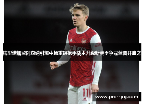 梅里诺加盟阿森纳引爆中场重组枪手战术升级新赛季争冠蓝图开启之