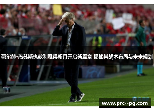 豪尔赫·热苏斯执教利雅得新月开启新篇章 揭秘其战术布局与未来规划
