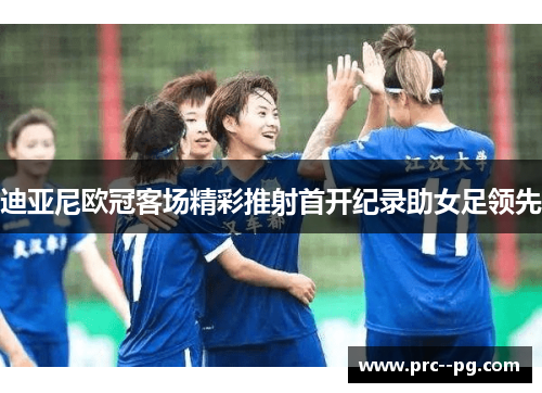 迪亚尼欧冠客场精彩推射首开纪录助女足领先