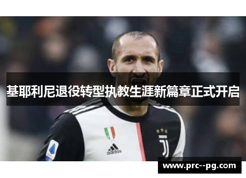 基耶利尼退役转型执教生涯新篇章正式开启