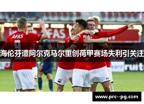 海伦芬遭阿尔克马尔重创荷甲赛场失利引关注