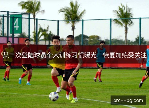 某二次登陆球员个人训练习惯曝光，恢复加练受关注